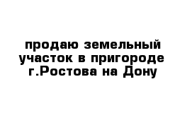 продаю земельный участок в пригороде г.Ростова-на-Дону